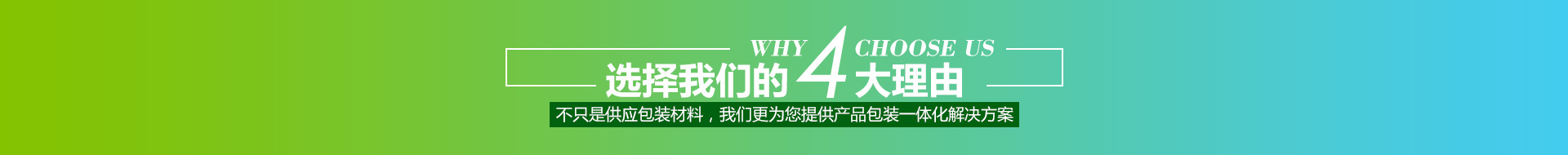 選擇我們的4大理由,不只是供應(yīng)包裝材料，我們更為您提供產(chǎn)品包裝一體化解決方案